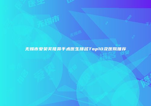 无锡市爱贝芙隆鼻手术医生排名Top10及医院推荐