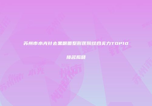 苏州市水光针去黑眼圈整形医院综合实力TOP10排名揭晓