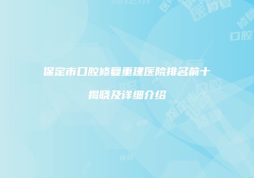 保定市口腔修复重建医院排名前十揭晓及详细介绍