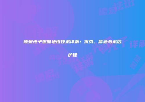 德宏光子嫩肤祛斑技术详解：优势、禁忌与术后护理