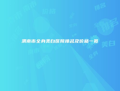 渭南市全身美白医院排名及价格一览