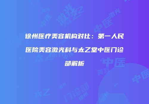 徐州医疗美容机构对比：第一人民医院美容激光科与太乙堂中医门诊部解析