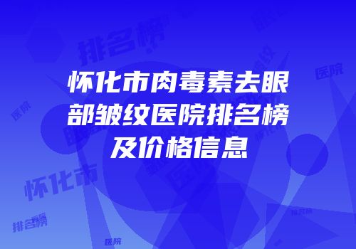 怀化市肉毒素去眼部皱纹医院排名榜及价格信息
