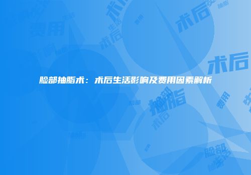 脸部抽脂术：术后生活影响及费用因素解析