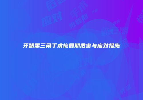 牙龈黑三角手术恢复期危害与应对措施