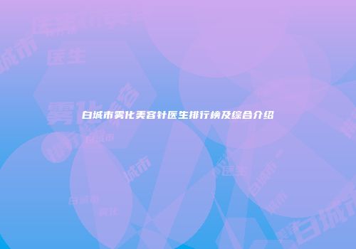 白城市雾化美容针医生排行榜及综合介绍