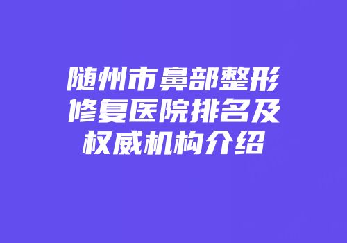 随州市鼻部整形修复医院排名及权威机构介绍