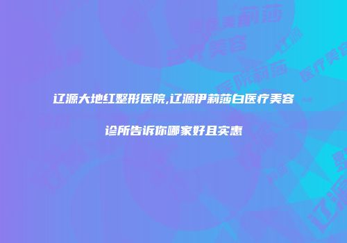 辽源大地红整形医院,辽源伊莉莎白医疗美容诊所告诉你哪家好且实惠