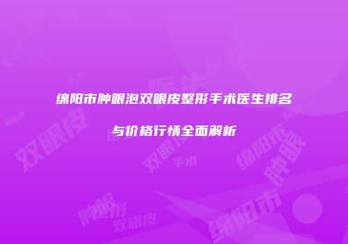 绵阳市肿眼泡双眼皮整形手术医生排名与价格行情全面解析