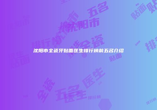 沈阳市全瓷牙贴面医生排行榜前五名介绍