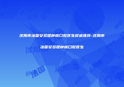 沈阳市法国安多健种植口腔医生权威推荐-沈阳市法国安多健种植口腔医生
