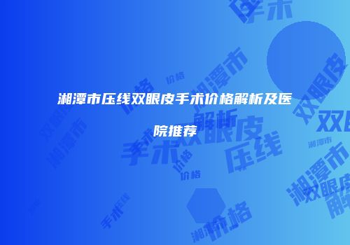 湘潭市压线双眼皮手术价格解析及医院推荐