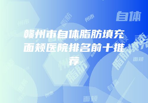 赣州市自体脂肪填充面颊医院排名前十推荐