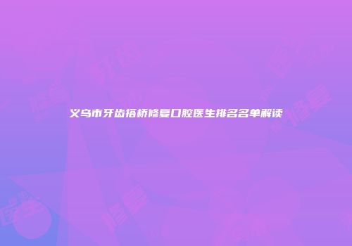 义乌市牙齿搭桥修复口腔医生排名名单解读