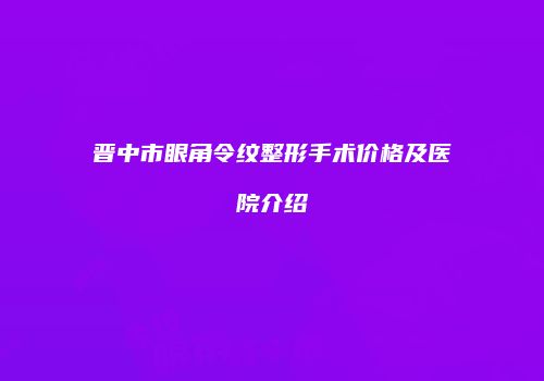 晋中市眼角令纹整形手术价格及医院介绍