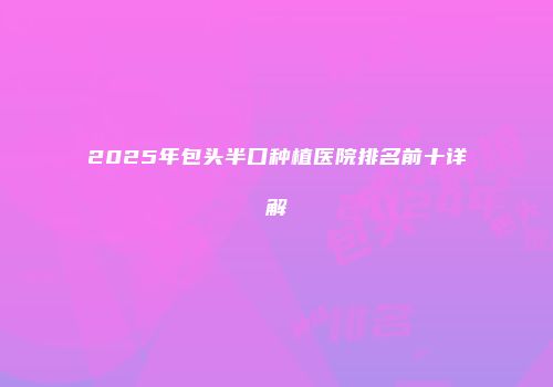 2025年包头半口种植医院排名前十详解