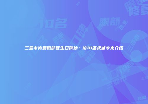 三亚市修复眼部医生口碑榜：前10名权威专家介绍