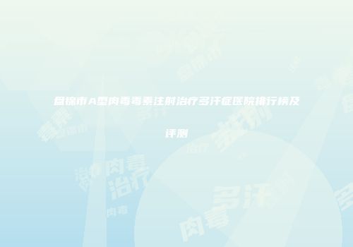 盘锦市A型肉毒毒素注射治疗多汗症医院排行榜及评测