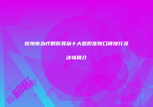 钦州市治疗畸形耳朵十大整形医院口碑排行及详情简介