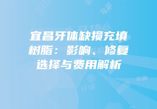 宜昌牙体缺损充填树脂：影响、修复选择与费用解析