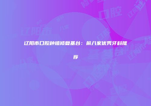 辽阳市口腔种植修复基台：前八家优秀牙科推荐