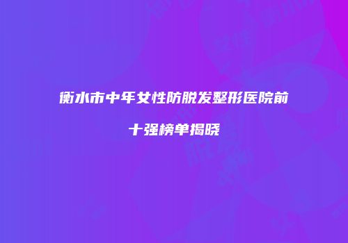 衡水市中年女性防脱发整形医院前十强榜单揭晓