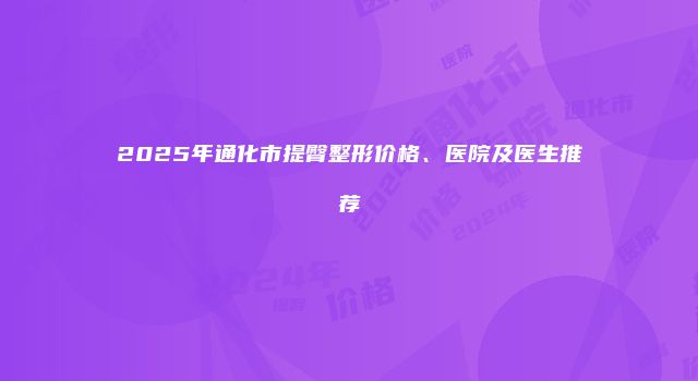 2025年通化市提臀整形价格、医院及医生推荐