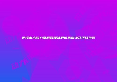 无锡市水动力吸脂臀部减肥价格查询及医院推荐