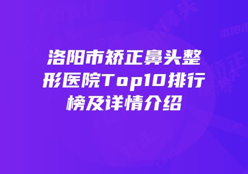 洛阳市矫正鼻头整形医院Top10排行榜及详情介绍