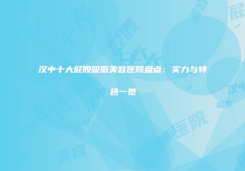 汉中十大屁股吸脂美容医院盘点：实力与特色一览