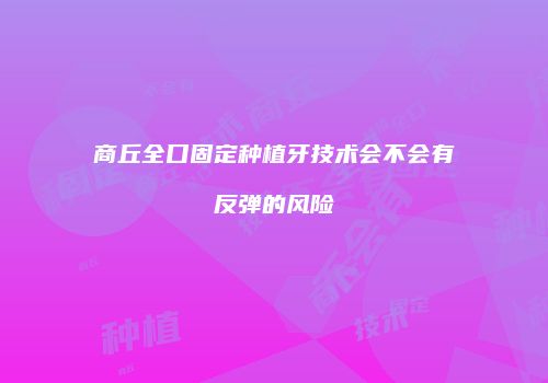 商丘全口固定种植牙技术会不会有反弹的风险