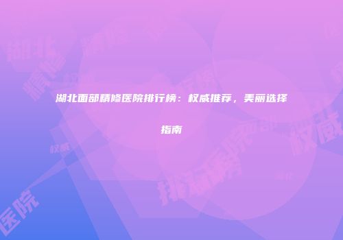 湖北面部精修医院排行榜：权威推荐，美丽选择指南