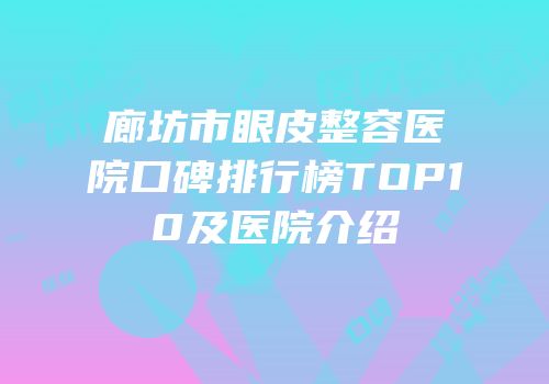 廊坊市眼皮整容医院口碑排行榜TOP10及医院介绍