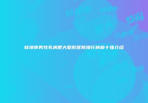 蚌埠市男性乳房肥大整形医院排行榜前十强介绍