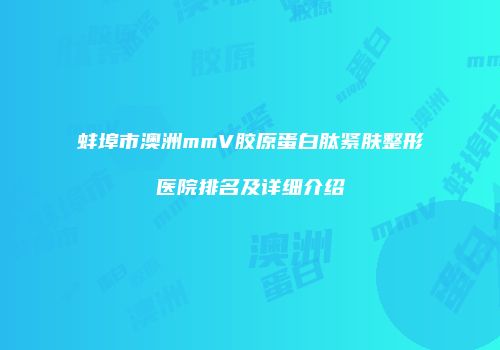 蚌埠市澳洲mmV胶原蛋白肽紧肤整形医院排名及详细介绍