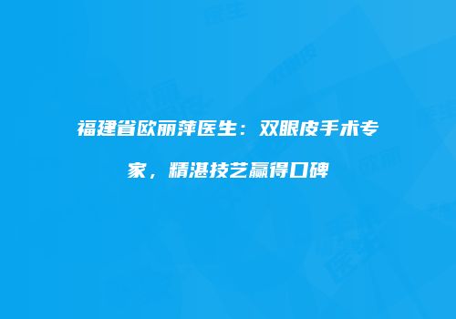 福建省欧丽萍医生：双眼皮手术专家，精湛技艺赢得口碑