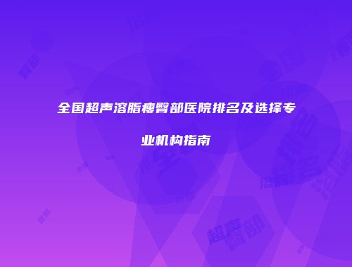 全国超声溶脂瘦臀部医院排名及选择专业机构指南