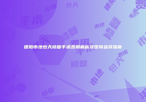 德阳市地包天修复手术费用解析及医院选择指南
