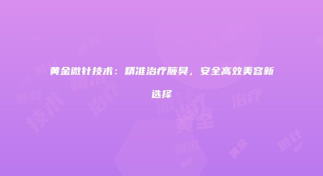 黄金微针技术：精准治疗腋臭，安全高效美容新选择