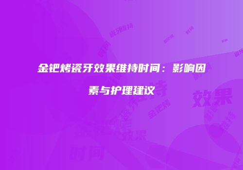金钯烤瓷牙效果维持时间：影响因素与护理建议