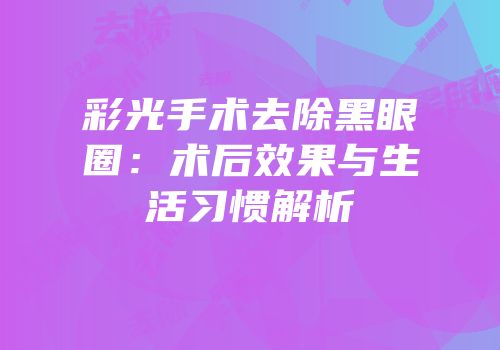 彩光手术去除黑眼圈：术后效果与生活习惯解析