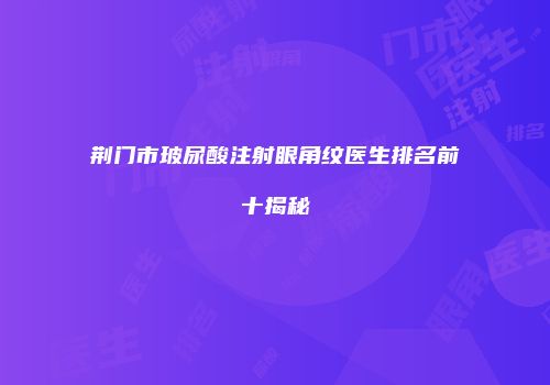 荆门市玻尿酸注射眼角纹医生排名前十揭秘