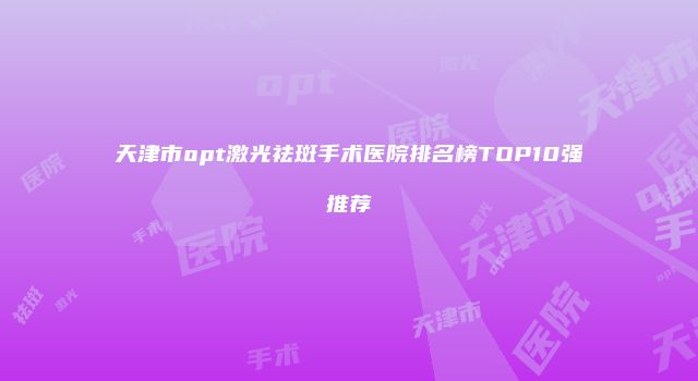 天津市opt激光祛斑手术医院排名榜TOP10强推荐
