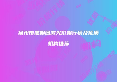 扬州市黑眼圈激光价格行情及优质机构推荐