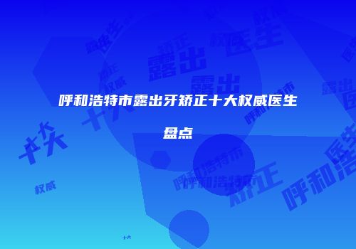 呼和浩特市露出牙矫正十大权威医生盘点