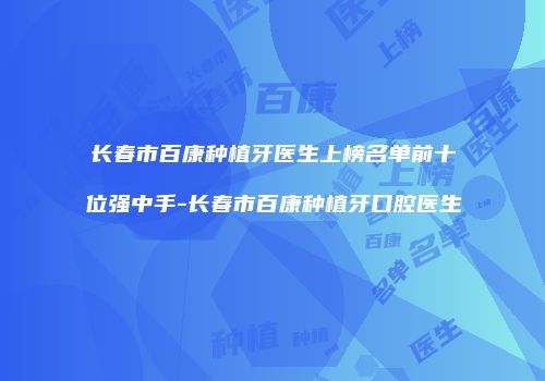 长春市百康种植牙医生上榜名单前十位强中手-长春市百康种植牙口腔医生
