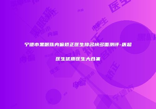 宁德市黑眼珠内偏矫正医生排名榜多面测评-唐超医生优质医生大合集