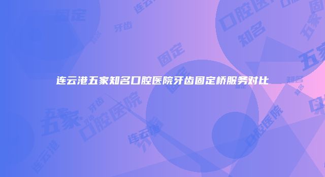 连云港五家知名口腔医院牙齿固定桥服务对比