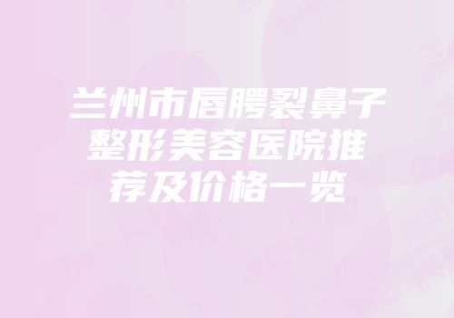 兰州市唇腭裂鼻子整形美容医院推荐及价格一览