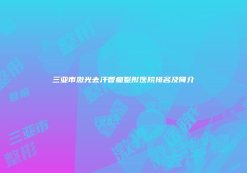 三亚市激光去汗管瘤整形医院排名及简介